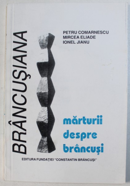 MARTURII  DESPRE  BRANCUSI - PETRU COMARNESCU , MIRCEA ELIADE , IONEL JIANU , 2001