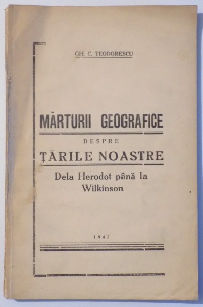 MARTURII GEOGRAFICE DESPRE TARILE NOASTRE DE LA HERODOT PANA LA (WILKINSON 450 I. HR.- 1820) de GH. C. TEODORESCU