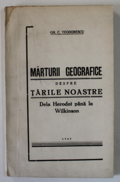 MARTURII GEOGRAFICE DESPRE TARILE NOASTRE DELA HERDOT PANA LA WILKINSON de GH. C. TEODORESCU , 1942 , DEDICATIE *