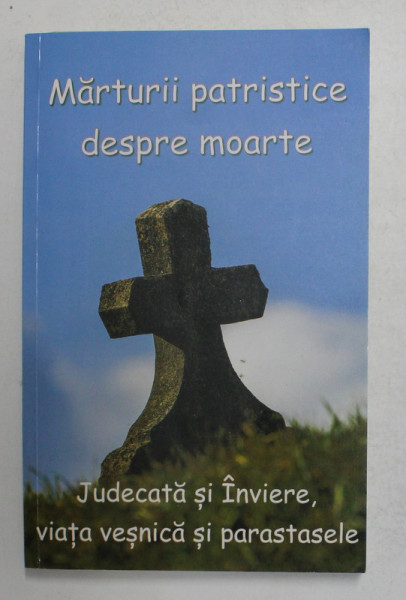 MARTURII PATRISTICE DESPRE MOARTE , JUDECATA SI INVIERE , VIATA VESNICA SI PARASTASELE , 2017