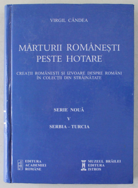 MARTURII ROMANESTI PESTE HOTARE , CREATII ROMANESTI SI IZVOARE DESPRE ROMANI IN COLECTII DIN STRAINATATE , SERIE NOUA , V , SERBIA - TURCIA de VIRGIL CANDEA , 2014