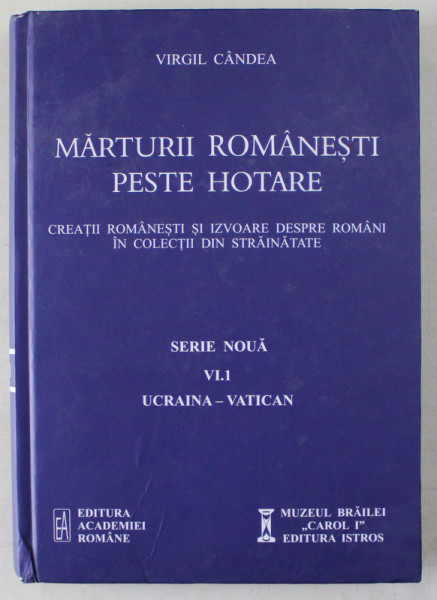 MARTURII ROMANESTI PESTE HOTARE , CREATII ROMANESTI SI IZVOARE DESPRE ROMANI IN COLECTII DIN STRAINATATE , SERIE NOUA , VI.1 , UCRAINA - VATICAN de VIRGIL CANDEA , 2016 *COPERTI UZATE