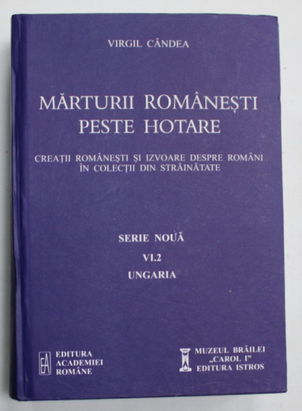 MARTURII ROMANESTI PESTE HOTARE de VIRGIL CANDEA , CREATII ROMANESTI SI IZVOARE DESPRE ROMANI IN COLECTII DIN STRAINATATE , VI.2 UNGARIA , 2018