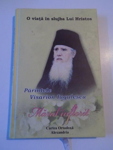 MARUL INFLORIT , O VIATA IN SLUJBA LUI HRISTOS  PARINTELE VISARION IUGULESCU , ALEXANDRIA 2013