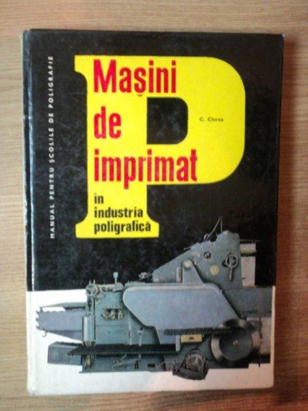 MASINI DE IMPRIMAT IN INDUSTRIA POLIGRAFICA de CONSTANTIN CIUREA , Bucuresti 1969