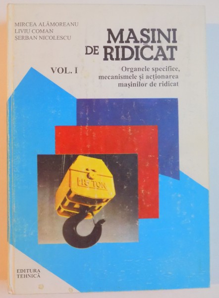 MASINI DE RIDICAT , ORAGANELE SPECIFICE , MECANISMELE SI ACTIONAREA MASINILOR DE RIDICAT , VOL I de MIRCEA ALAMOREANU...SERBAN NICOLESCU , 1996
