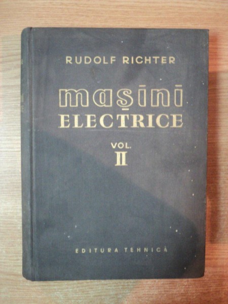 MASINI ELECTRICE , VOL. II MASINA SINCRONA SI MASINA COMUTATOARE  de RUDOLF RICHTER , Bucuresti 1959
