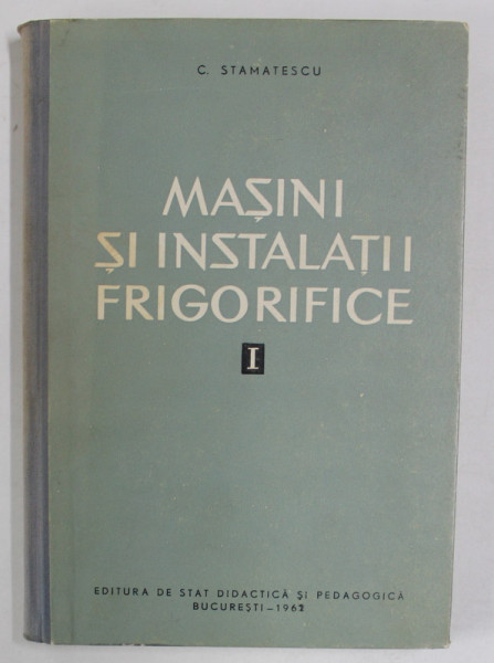 MASINI SI INSTALATII FRIGORIFICE de C. STAMATESCU , VOLUMUL I , 1962