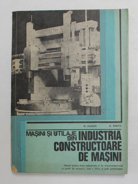 MASINI SI UTILAJE DIN INDUSTRIA CONSTRUCTOARE DE MASINI de N. HUZUM , G. RANTZ, 1980 *MIC DEFECT