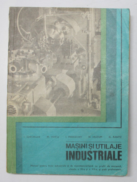 MASINI SI UTILAJE INDUSTRIALE , MANUAL PENTRU LICEE , CLASELE XI si XII , de I. GHEORGHE ...G. RANTZ , 1982
