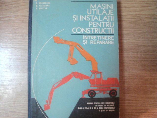 MASINI  , UTILAJE SI INSTALATII PENTRU CONSTRUCTII , INTRETINERE SI REPARARE , MANUAL PENTRU LICEE INDUSTRIALE CU PROFIL DE MECANICA , CLASA A XI A SI A XII A , SCOLI PROFESIONALE SI SCOLI DE MAISTRI  de V. CEAUSESCU , D. PLESOIANU , V. SERITAN