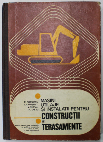 MASINI , UTILAJE SI INSTALATII PENTRU CONSTRUCTII SI TERASAMENTE de D. PLESOIANU ...M. SABAU , MANUAL  PENTRU LICEE INDUSTRIALE , CLASA A XII-A , 1978