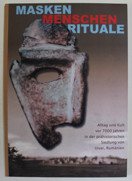 MASKEN , MENSCHEN , RITUALE , ...VON 7000 JAHREN IN DER PRAHISTORISCHEN SIEDLUNG VON UIVAR , RUMANIEN , ( MASTI , OAMENI , RITUALURI ) , CATALOF DE EXPOZITIE IN LIMBA GERMANA , 2005