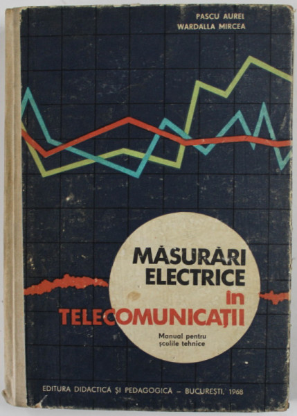 MASURARI ELECTRICE IN TELECOMUNICATII de PASCU AUREL si WARDALLA MIRCEA , MANUAL PENTRU SCOLILE TEHNICE , 1968