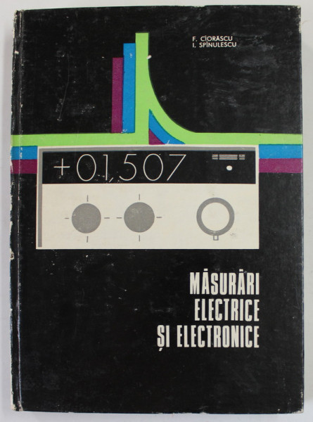 MASURARI ELECTRICE SI ELECTRONICE de F. CIORASCU si I. SPINULESCU , 1973 , COTOR CU DEFECTE , COTORUL ESTE LIPIT CU SCOCI