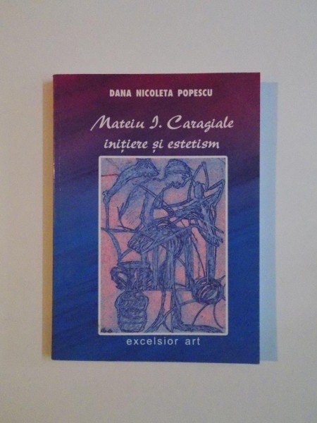 MATEIU I. CARAGIALE , INITIERE SI ESTETISM de DANA NICOLETA POPESCU , 2005