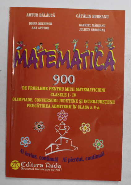 MATEMATICA -  900  DE PROBLEME PENRTRU MICII MATEMATICIENI , CLASELE I - IV de ARTUR BALAUCA si CATALIN BUDEANU , 2013