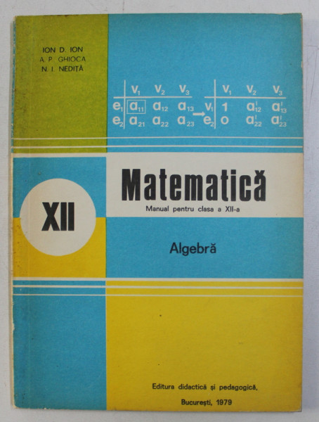MATEMATICA , ALBEGRA , MANUAL PENTRU CLASA A XII - A de ION D. ION ... N. NEDITA , 1979