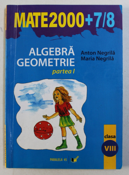 MATEMATICA  - ALGEBRA , GEOMETRIE , CLASA A VIII -A , PARTEA I de ANTON NEGRILA si MARIA NEGRILA , 2007