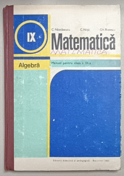 MATEMATICA , ALGEBRA , MANUAL PENTRU CLASA A -IX -A de C. NASTASESCU ...GH. RIZESCU , 1982, PREZINTA URME DE UZURA