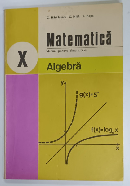 MATEMATICA , ALGEBRA ,  MANUAL PENTRU CLASA  A X- A de C. NASTASESCU ...S. POPA , 1983