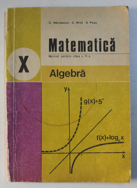 MATEMATICA , ALGEBRA , MANUAL PENTRU CLASA A X A de C. NASTASESCU...S. POPA , 1978