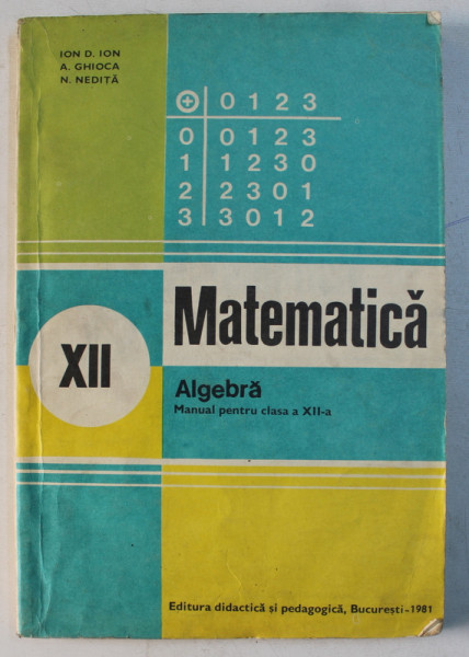 MATEMATICA, ALGEBRA, MANUAL PENTRU CLASA A XII-A de ION D. ION, A. GHIOCA, N. NEDITA , 1981 * PREZINTA PETE