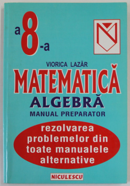 MATEMATICA , ALGEBRA , MANUAL PREPARATOR PENTRU CLASA A - 8 -A  de VIORICA LAZAR , 2001, CONTINE REZOLVAREA PROBLEMELOR DIN TOATE MANUALELE ALTERNATIVE