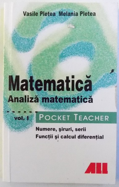 MATEMATICA  - ANALIZA MATEMATICA VOL. I : NUMERE , SIRURI , SERII , FUNCTII SI CALCUL DIFERENTIAL , POCKET TEACHER de VASILE PLETEA si MELANIA PLETEA , 2007