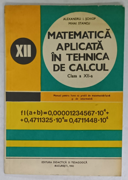 MATEMATICA APLICATA IN TEHNICA DE CALCUL , MANUAL PENTRU CLASA A XII -A de ALEXANDRU I. SCHIOP si MIHAI STANCU , 1980