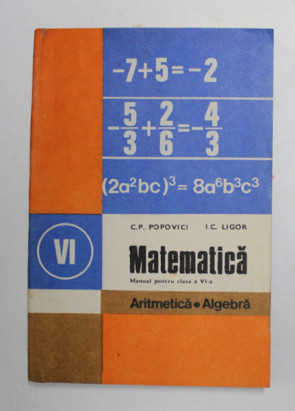 MATEMATICA - ARITMETICA , ALGEBRA , MANUAL PENTRU CLASA A VI -A de C.P. POPOVICI si I.C.LIGOR , 1983