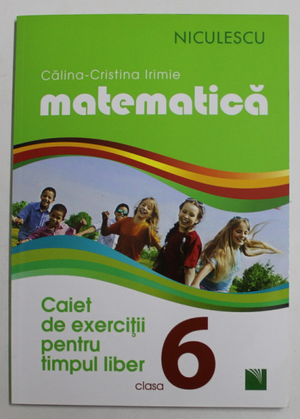 MATEMATICA , CAIET DE EXERCITII PENTRU TIMPUL LIBER , CLASA A VI - A de CALINA - CRISTINA IRIMIE , 2016