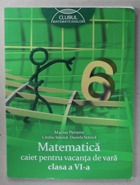 MATEMATICA , CAIET PENTRU VACANTA DE VARA , CLASA A - VI -A de MARIUS PERIANU ...DANIELA STANICA , 2014