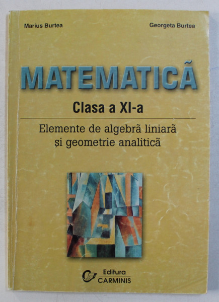 MATEMATICA CLASA A XI -A , ELEMENTE DE ALGEBRA LINIARA SI GEOMETRIE ANALITICA de MARIUS BURTEA si GEORGETA BURTEA , 2001
