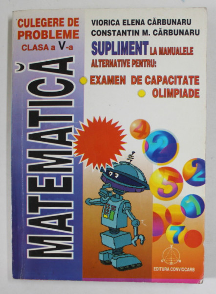 MATEMATICA , CULEGERE DE PROBLEME , CLASA A - V-A , EXAMEN DE CAPACITATE , OLIMPIADE de VIORICA ELENA CARBUNARU si CONSTANTIN M. CARBUNARU , 2001
