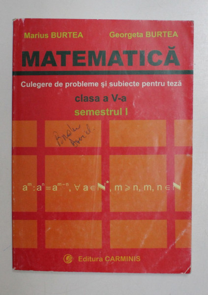 MATEMATICA , CULEGERE DE PROBLEME SI SUBIECTE PENTRU TEZA , SEMESTRUL I , CLASA A V - A de MARIUS BURTEA si GEORGETA BURTEA , 2007