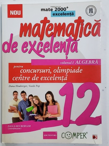 MATEMATICA DE EXCELENTA PENTRU CONCURSURI , OLIMPIADE SI CENTRE DE EXECELENTA , VOLUMUL I - ALGEBRA  , de DANA  HEUBERGER si VASILE POP , 2014