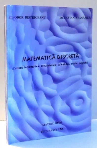 MATEMATICA DISCRETA , CULTURA INFORMATICA , MECANISMELE CALCULUI , RETELE NEURALE de ELEODOR BISTRICEANU , OCTAVIAN STANASILA , 1996