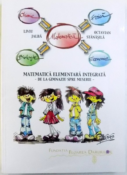 MATEMATICA  ELEMENTARA INTEGRATA  - DE LA GIMNAZIU SPRE MESERIE - ( CU EXEMPLE DIN FIZICA , CHIMIE , INFORMATICA SI ECONOMIE ) de LIVIU JALBA si OCTAVIAN STANASILA , 2018