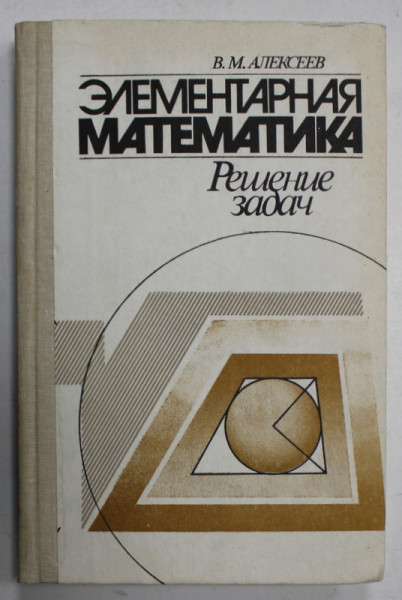 MATEMATICA ELEMENTARA , REZOLVAREA PROBLEMELOR de V. M. ALEKSEEV , TEXT IN LIMBA RUSA , 1989
