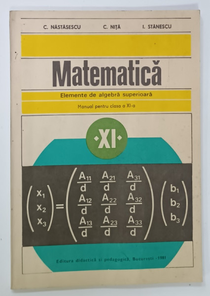 MATEMATICA , ELEMENTE DE ALGEBRA SUPERIOARA , MANUAL PENTRU CLASA A - XI -A de C. NASTASESCU  ....I. STANESCU , 1981