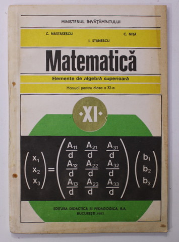 MATEMATICA - ELEMENTE DE ALGEBRA SUPERIOARA  , MANUAL PENTRU CLASA A XI -A de C. NASTASESCU ...I. STANESCU , 1993