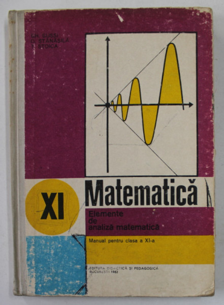 MATEMATICA, ELEMENTE DE ANALIZA MATEMATICA, MANUAL PENTRU CLASA A XI - A de GH. GUSSI, O. STANASILA, T. STOICA, 1982