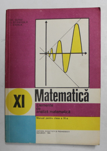 MATEMATICA - ELEMENTE DE ANALIZA MATEMATICA - MANUAL PENTRU CLASA A XI -A de GH. GUSSI ..T. STOICA , 1986