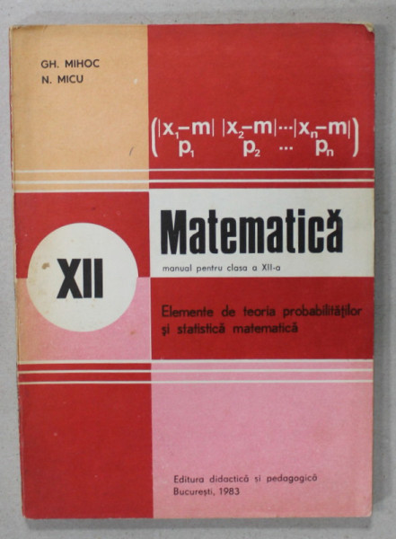 MATEMATICA , ELEMENTE DE TEORIA PROBABILITATILOR SI STATISTICA MATEMATICA de GH. MIHOC si N. MICU , 1983