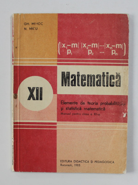 MATEMATICA - ELEMENTE DE TEORIA PROBABILITATILOR SI STATISTICA MATEMATICA , MANUAL PENTRU CLASA A XII -A de GH. MIHOC si N. MICU , 1985