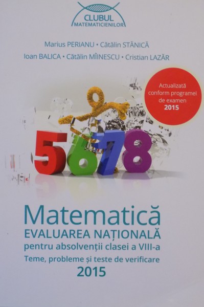 MATEMATICA EVALUAREA NATIONALA PENTRU ABSOLVENTII CLASEI A VIII - A . TEME , PROBLEME SI TESTE DE VERIFICARE de MARIUS PERIANU , CATALIN STANICA , IOAN BALICA , CATALIN MIINESCU , CRISTIAN LAZAR , 2015