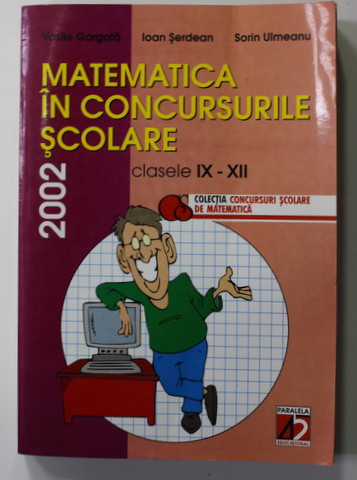 MATEMATICA IN CONCURSURILE SCOLARE , CLASELE IX- XII de VASILE GORGATA ...SORIN ULMEANU , 2002