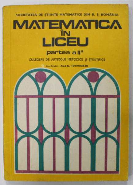 MATEMATICA IN LICEU , PARTEA A - II -A , CULEGERE DE ARTICOLE METODICE SI STIINTIFICE , coordonator ACAD. N. TEODORESCU , 1976