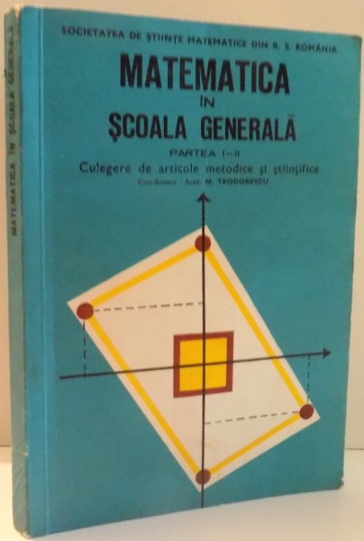 MATEMATICA IN SCOALA GENERALA, CULEGERE DE ARTICOLE METODICE SI STIINTIFICE, PARTEA I-II de ACAD. N. TEODORESCU , 1976